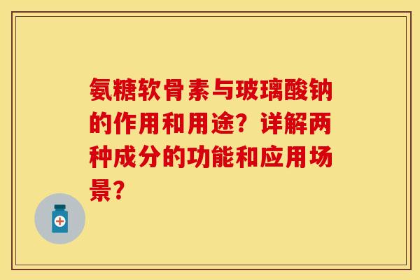 氨糖软骨素与玻璃酸钠的作用和用途？详解两种成分的功能和应用场景？