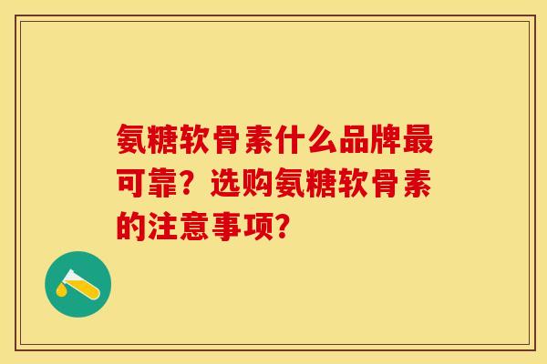 氨糖软骨素什么品牌最可靠？选购氨糖软骨素的注意事项？