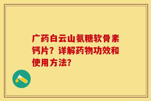 广药白云山氨糖软骨素钙片?详解功效和使用方法? 广药白云山氨糖软骨素钙片?详解功效和使用方法?
