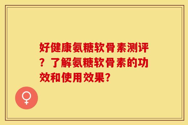 好健康氨糖软骨素测评?了解氨糖软骨素的功效和使用效果? 好健康氨糖软骨素测评?了解氨糖软骨素的功效和使用效果?