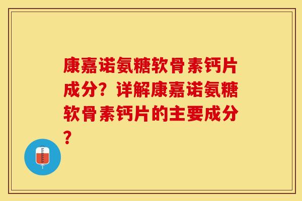 康嘉诺氨糖软骨素钙片成分？详解康嘉诺氨糖软骨素钙片的主要成分？