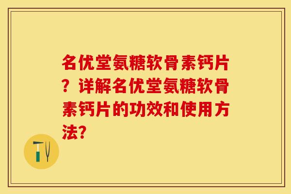 名优堂氨糖软骨素钙片?详解名优堂氨糖软骨素钙片的功效和使用方法? 名优堂氨糖软骨素钙片?详解名优堂氨糖软骨素钙片的功效和使用方法?