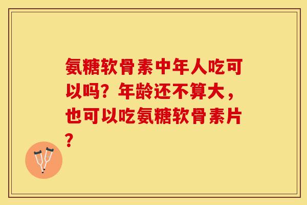 氨糖软骨素中年人吃可以吗？年龄还不算大，也可以吃氨糖软骨素片？