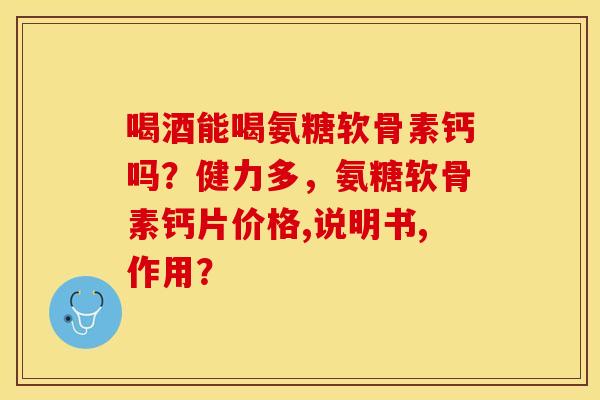 喝酒能喝氨糖软骨素钙吗？健力多，氨糖软骨素钙片价格,说明书,作用？