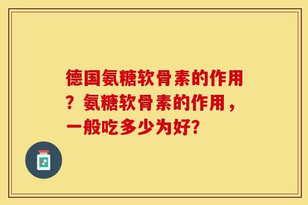 德国氨糖软骨素的作用？氨糖软骨素的作用，一般吃多少为好？