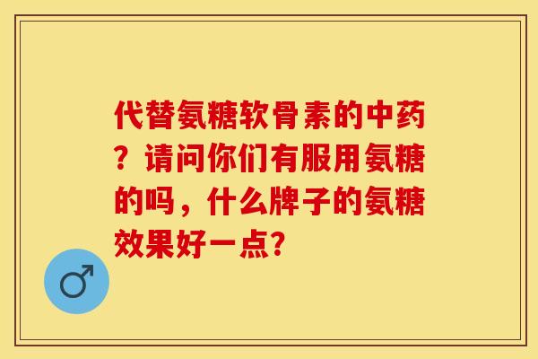 代替氨糖软骨素的?请问你们有服用氨糖的吗,什么牌子的氨糖效果好一点? 代替氨糖软骨素的?请问你们有服用氨糖的吗,什么牌子的氨糖效果好一点?