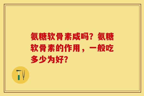 氨糖软骨素咸吗?氨糖软骨素的作用,一般吃多少为好? 氨糖软骨素咸吗?氨糖软骨素的作用,一般吃多少为好?