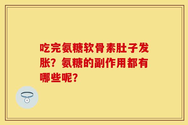 吃完氨糖软骨素肚子发胀？氨糖的副作用都有哪些呢？