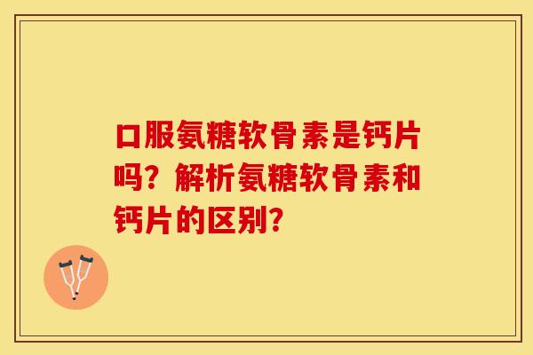 口服氨糖软骨素是钙片吗?解析氨糖软骨素和钙片的区别? 口服氨糖软骨素是钙片吗?解析氨糖软骨素和钙片的区别?