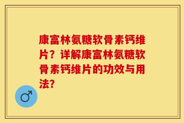 康富林氨糖软骨素钙维片？详解康富林氨糖软骨素钙维片的功效与用法？