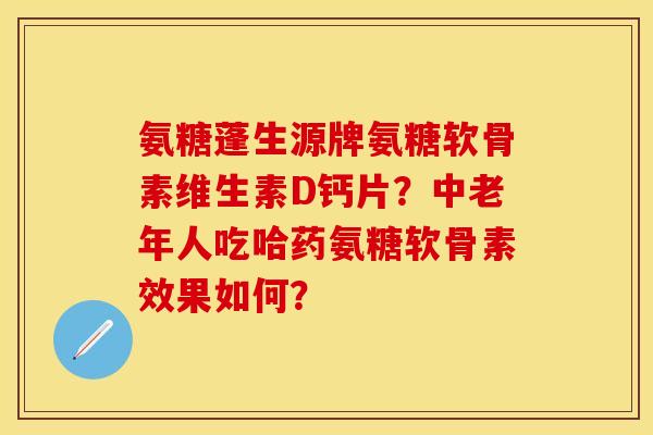 氨糖蓬生源牌氨糖软骨素维生素D钙片？中老年人吃哈药氨糖软骨素效果如何？