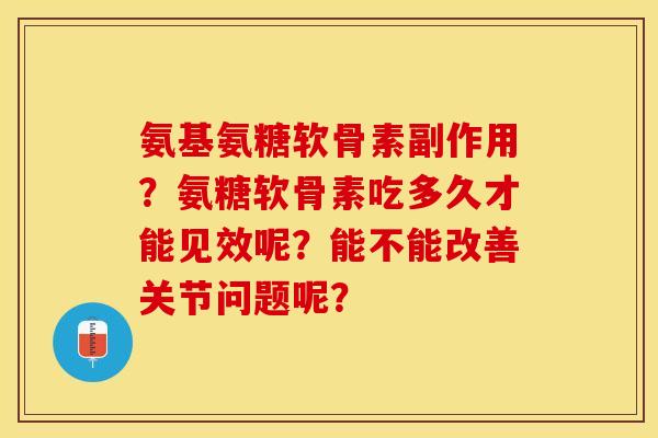 氨基氨糖软骨素副作用?氨糖软骨素吃多久才能见效呢?能不能改善关节问题呢? 氨基氨糖软骨素副作用?氨糖软骨素吃多久才能见效呢?能不能改善关节问题呢?