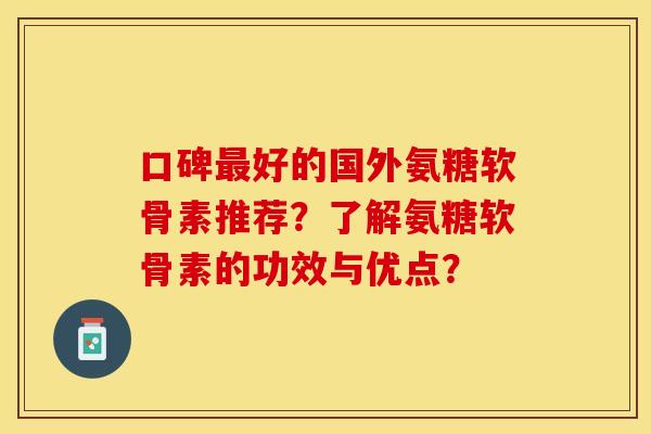 口碑好的国外氨糖软骨素推荐？了解氨糖软骨素的功效与优点？