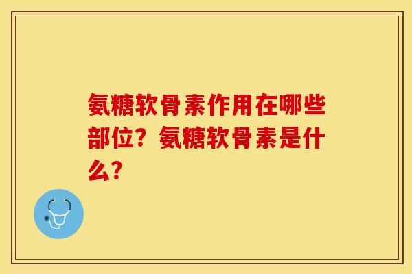 氨糖软骨素作用在哪些部位？氨糖软骨素是什么？