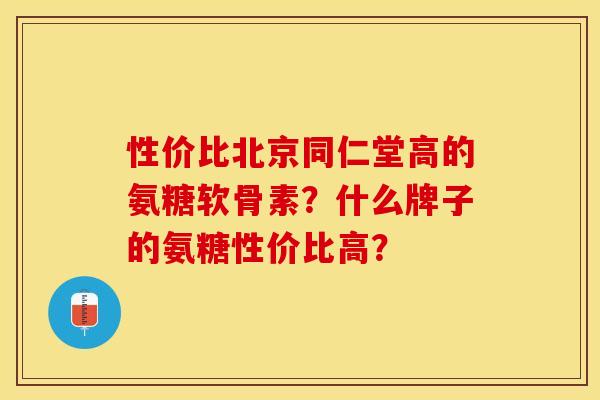 性价比北京同仁堂高的氨糖软骨素？什么牌子的氨糖性价比高？
