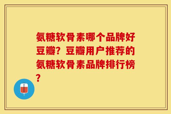 氨糖软骨素哪个品牌好豆瓣？豆瓣用户推荐的氨糖软骨素品牌排行榜？
