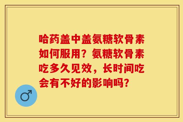 哈药盖中盖氨糖软骨素如何服用？氨糖软骨素吃多久见效，长时间吃会有不好的影响吗？