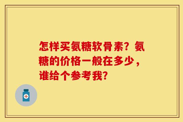 怎样买氨糖软骨素？氨糖的价格一般在多少，谁给个参考我？