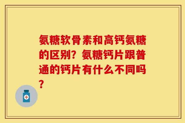 氨糖软骨素和高钙氨糖的区别？氨糖钙片跟普通的钙片有什么不同吗？