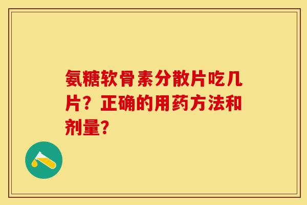 氨糖软骨素分散片吃几片？正确的用药方法和剂量？