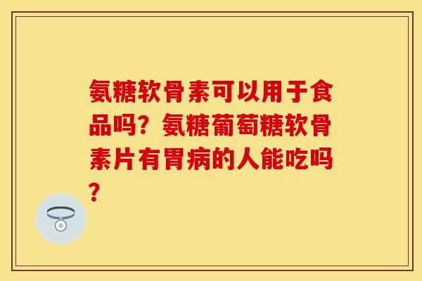 氨糖软骨素可以用于食品吗?氨糖葡萄糖软骨素片有胃的人能吃吗? 氨糖软骨素可以用于食品吗?氨糖葡萄糖软骨素片有胃的人能吃吗?