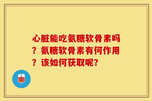 心脏能吃氨糖软骨素吗？氨糖软骨素有何作用？该如何获取呢？