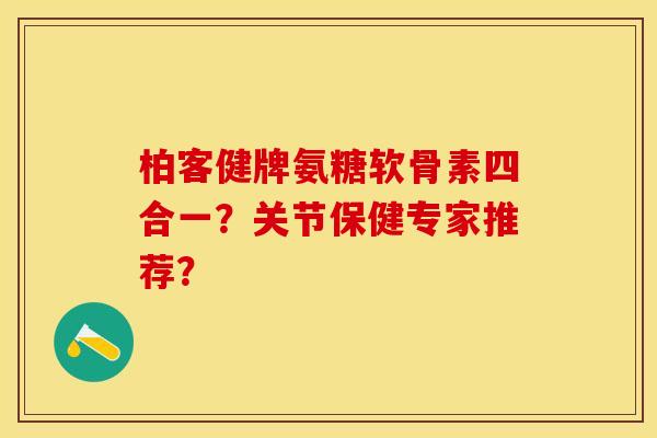 柏客健牌氨糖软骨素四合一?关节保健专家推荐? 柏客健牌氨糖软骨素四合一?关节保健专家推荐?