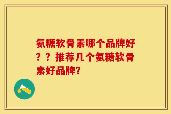 氨糖软骨素哪个品牌好？？推荐几个氨糖软骨素好品牌？