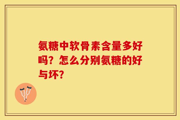 氨糖中软骨素含量多好吗?怎么分别氨糖的好与坏? 氨糖中软骨素含量多好吗?怎么分别氨糖的好与坏?