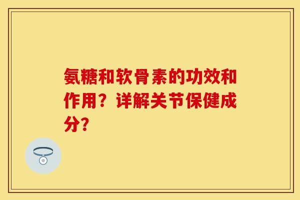 氨糖和软骨素的功效和作用?详解关节保健成分? 氨糖和软骨素的功效和作用?详解关节保健成分?