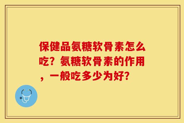 保健品氨糖软骨素怎么吃？氨糖软骨素的作用，一般吃多少为好？