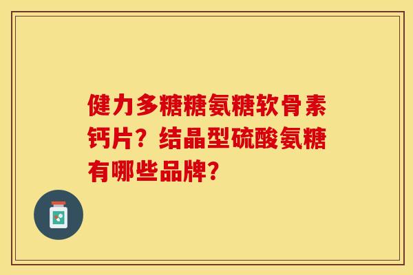 健力多糖糖氨糖软骨素钙片？结晶型硫酸氨糖有哪些品牌？