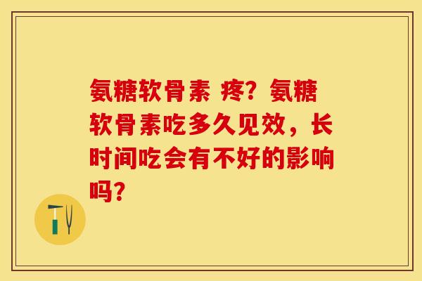 氨糖软骨素 疼？氨糖软骨素吃多久见效，长时间吃会有不好的影响吗？