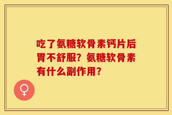 吃了氨糖软骨素钙片后胃不舒服?氨糖软骨素有什么副作用? 吃了氨糖软骨素钙片后胃不舒服?氨糖软骨素有什么副作用?