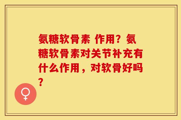 氨糖软骨素 作用？氨糖软骨素对关节补充有什么作用，对软骨好吗？