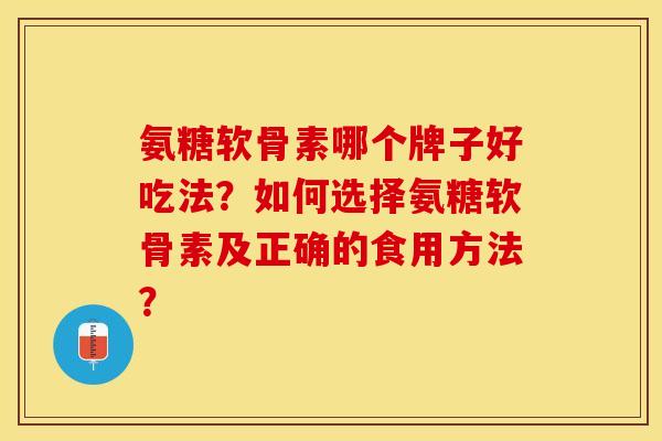 氨糖软骨素哪个牌子好吃法？如何选择氨糖软骨素及正确的食用方法？