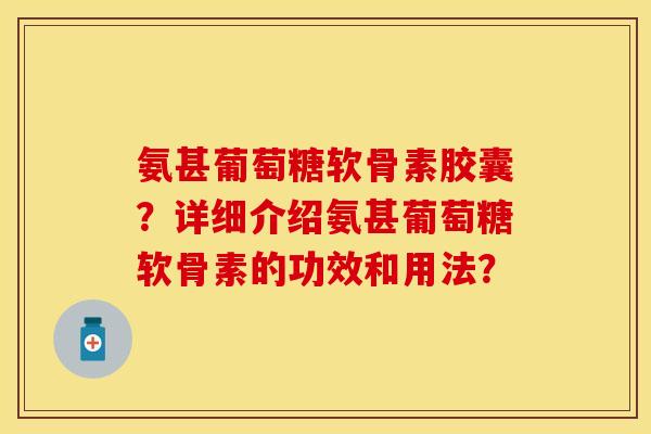 氨甚葡萄糖软骨素胶囊?详细介绍氨甚葡萄糖软骨素的功效和用法? 氨甚葡萄糖软骨素胶囊?详细介绍氨甚葡萄糖软骨素的功效和用法?