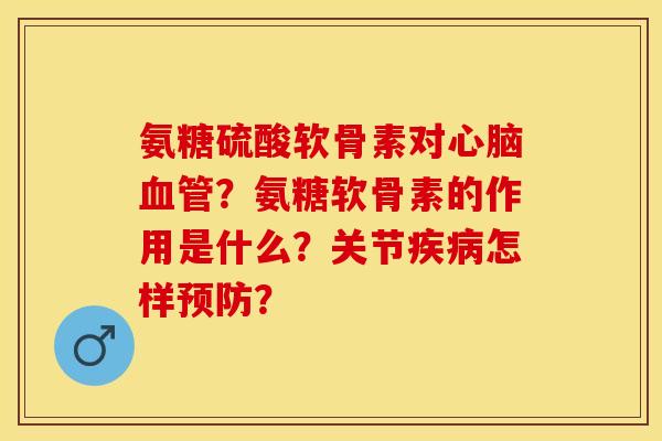 氨糖硫酸软骨素对心脑血管？氨糖软骨素的作用是什么？关节疾病怎样预防？