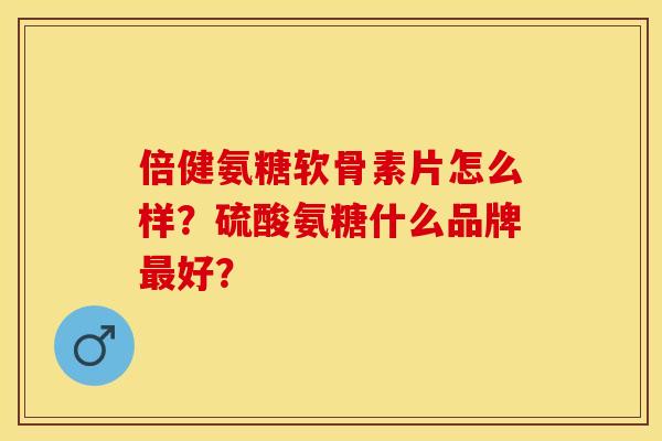 倍健氨糖软骨素片怎么样？硫酸氨糖什么品牌最好？
