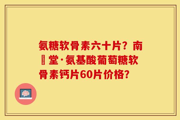 氨糖软骨素六十片?南雲堂·氨基酸葡萄糖软骨素钙片60片价格? 氨糖软骨素六十片?南雲堂·氨基酸葡萄糖软骨素钙片60片价格?