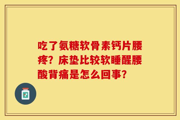 吃了氨糖软骨素钙片腰疼?床垫比较软睡醒腰酸背痛是怎么回事? 吃了氨糖软骨素钙片腰疼?床垫比较软睡醒腰酸背痛是怎么回事?