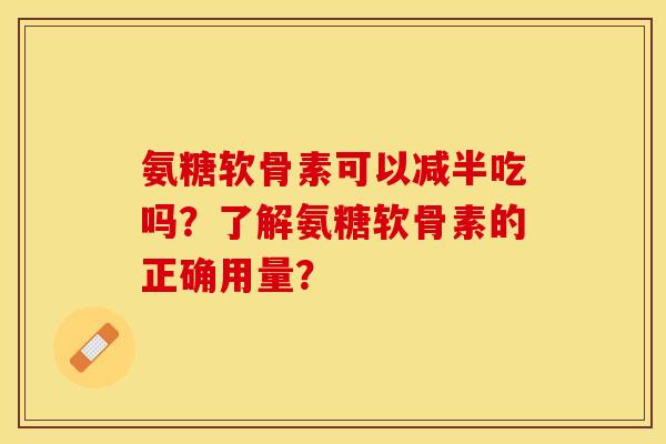 氨糖软骨素可以减半吃吗？了解氨糖软骨素的正确用量？