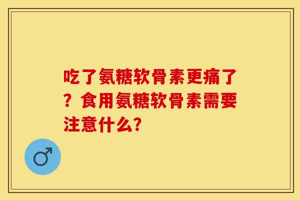 吃了氨糖软骨素更痛了?食用氨糖软骨素需要注意什么? 吃了氨糖软骨素更痛了?食用氨糖软骨素需要注意什么?