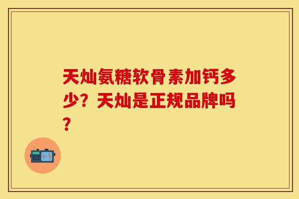 天灿氨糖软骨素加钙多少？天灿是正规品牌吗？