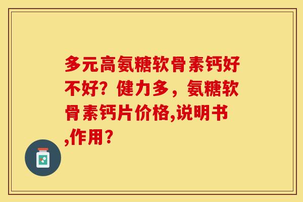 多元高氨糖软骨素钙好不好？健力多，氨糖软骨素钙片价格,说明书,作用？