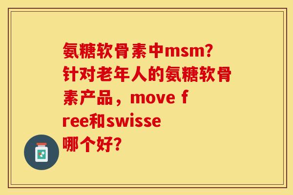 氨糖软骨素中msm?针对老年人的氨糖软骨素产品,move free和swisse哪个好? 氨糖软骨素中msm?针对老年人的氨糖软骨素产品,move free和swisse哪个好?