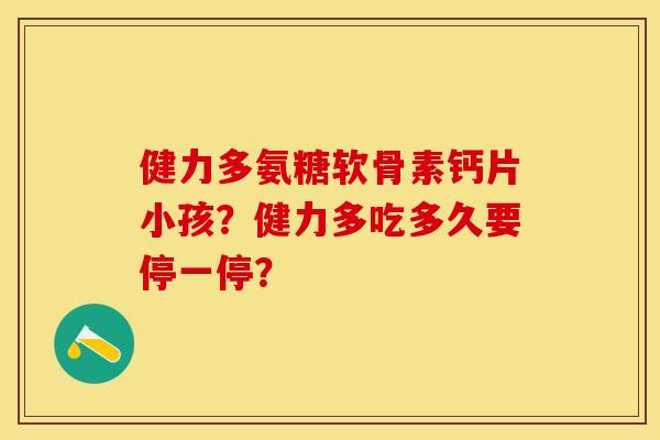 健力多氨糖软骨素钙片小孩？健力多吃多久要停一停？