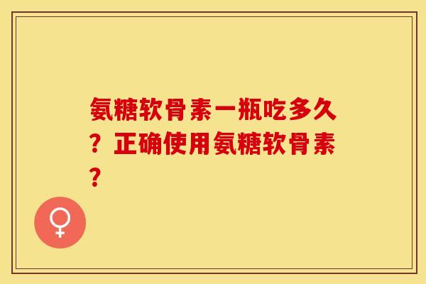 氨糖软骨素一瓶吃多久?正确使用氨糖软骨素? 氨糖软骨素一瓶吃多久?正确使用氨糖软骨素?