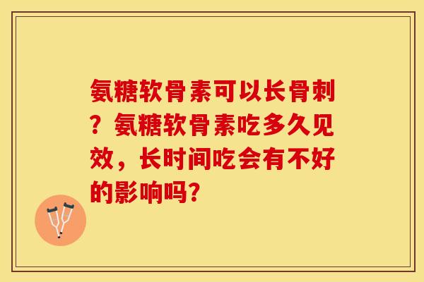 氨糖软骨素可以长骨刺？氨糖软骨素吃多久见效，长时间吃会有不好的影响吗？