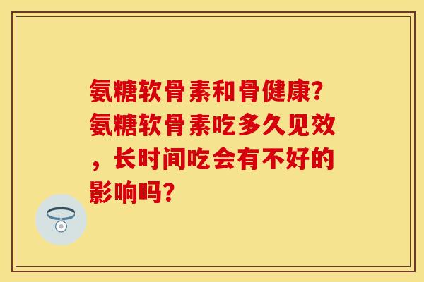 氨糖软骨素和骨健康?氨糖软骨素吃多久见效,长时间吃会有不好的影响吗? 氨糖软骨素和骨健康?氨糖软骨素吃多久见效,长时间吃会有不好的影响吗?